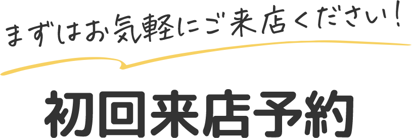 まずはお気軽にご来店ください！初回来店予約
