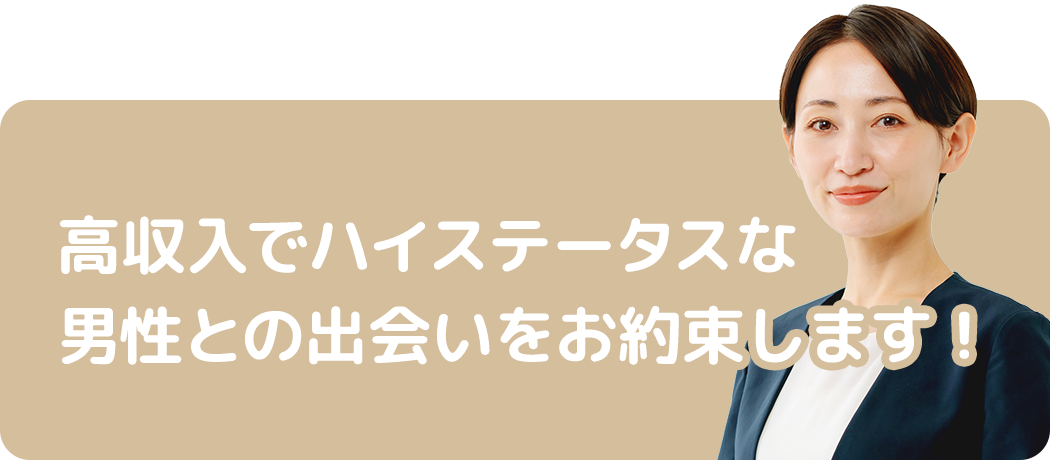 高収入でハイステータスな男性との出会いをお約束します！